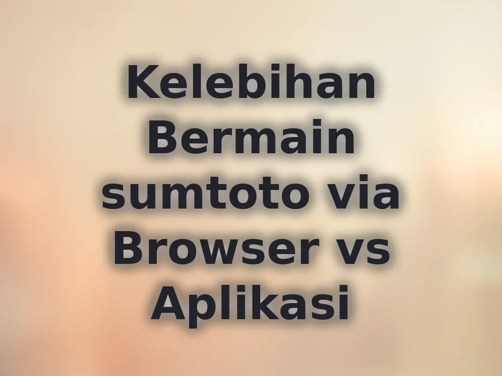 Kelebihan Bermain sumtoto via Browser vs Aplikasi
